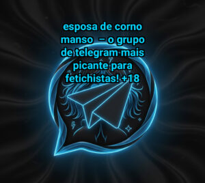 ESPOSA DE CORNO MANSO – O Grupo de Telegram Mais Picante para Fetichistas!